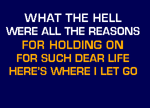 WHAT THE HELL
WERE ALL THE REASONS

FOR HOLDING 0N
FOR SUCH DEAR LIFE
HERE'S WHERE I LET GO