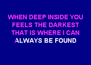 WHEN DEEP INSIDE YOU
FEELS THE DARKEST
THAT IS WHERE I CAN

ALWAYS BE FOUND