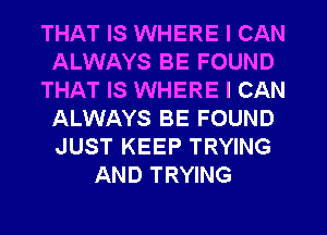 THAT IS WHERE I CAN
ALWAYS BE FOUND
THAT IS WHERE I CAN
ALWAYS BE FOUND
JUST KEEP TRYING
AND TRYING