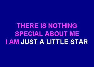 THERE IS NOTHING

SPECIAL ABOUT ME
I AM JUST A LITTLE STAR