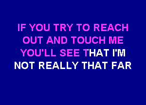 IF YOU TRY TO REACH
OUT AND TOUCH ME
YOU'LL SEE THAT I'M

NOT REALLY THAT FAR