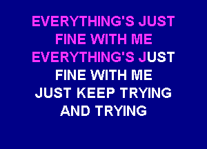 EVERYTHING'S JUST
FINE WITH ME
EVERYTHING'S JUST
FINE WITH ME
JUST KEEP TRYING
AND TRYING