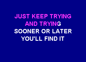 JUST KEEP TRYING
AND TRYING

SOONER 0R LATER
YOU'LL FIND IT