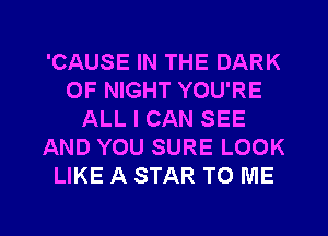 'CAUSE IN THE DARK
0F NIGHT YOU'RE
ALL I CAN SEE
AND YOU SURE LOOK
LIKE A STAR TO ME

g