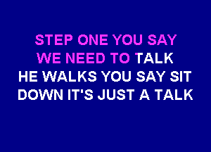 STEP ONE YOU SAY
WE NEED TO TALK

HE WALKS YOU SAY SIT
DOWN IT'S JUST A TALK