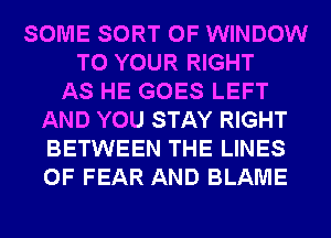 SOME SORT 0F WINDOW
TO YOUR RIGHT
AS HE GOES LEFT
AND YOU STAY RIGHT
BETWEEN THE LINES
0F FEAR AND BLAME