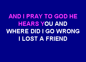 AND I PRAY T0 GOD HE
HEARS YOU AND
WHERE DID I GO WRONG
I LOST A FRIEND