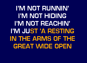 I'M NOT RUNNIN'
I'M NOT HIDING
I'M NOT REACHIN'
I'M JUST 'A RESTING
IN THE ARMS OF THE
GREAT WIDE OPEN