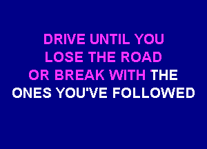 DRIVE UNTIL YOU
LOSE THE ROAD
0R BREAK WITH THE
ONES YOU'VE FOLLOWED