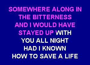 SOMEWHERE ALONG IN
THE BITTERNESS
AND I WOULD HAVE
STAYED UP WITH
YOU ALL NIGHT
HAD I KNOWN
HOW TO SAVE A LIFE