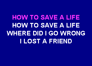 HOW TO SAVE A LIFE
HOW TO SAVE A LIFE
WHERE DID I GO WRONG
I LOST A FRIEND