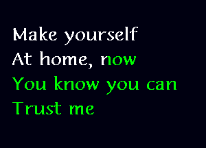 Make yourself
At home, now

You know you can
Trust me