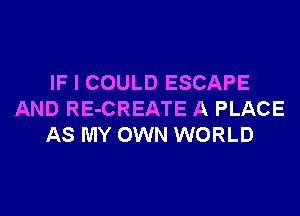 IF I COULD ESCAPE
AND RE-CREATE A PLACE
AS MY OWN WORLD