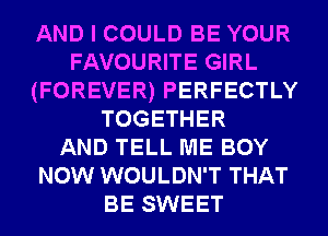AND I COULD BE YOUR
FAVOURITE GIRL
(FOREVER) PERFECTLY
TOGETHER
AND TELL ME BOY
NOW WOULDN'T THAT
BE SWEET