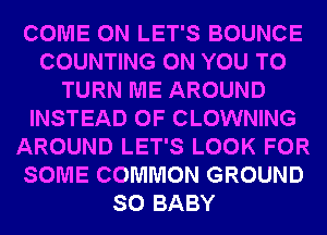 COME ON LET'S BOUNCE
COUNTING ON YOU TO
TURN ME AROUND
INSTEAD OF CLOWNING
AROUND LET'S LOOK FOR
SOME COMMON GROUND
SO BABY