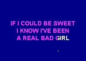 IF I COULD BE SWEET

I KNOW I'VE BEEN
A REAL BAD GIRL