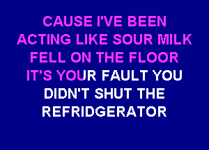 CAUSE I'VE BEEN
ACTING LIKE SOUR MILK
FELL ON THE FLOOR
IT'S YOUR FAULT YOU
DIDN'T SHUT THE
REFRIDGERATOR