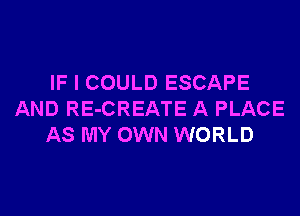 IF I COULD ESCAPE
AND RE-CREATE A PLACE
AS MY OWN WORLD