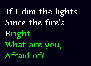 If I dim the lights
Since the fire's

Bright
What are you,
Afraid of?