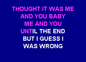 THOUGHT IT WAS ME
AND YOU BABY
ME AND YOU

UNTIL THE END
BUT I GUESS I
WAS WRONG