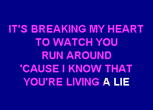 IT'S BREAKING MY HEART
TO WATCH YOU
RUN AROUND
'CAUSE I KNOW THAT
YOU'RE LIVING A LIE