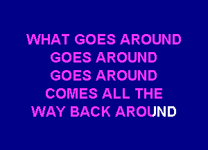 WHAT GOES AROUND
GOES AROUND

GOES AROUND
COMES ALL THE
WAY BACK AROUND