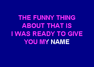 THE FUNNY THING
ABOUT THAT IS

I WAS READY TO GIVE
YOU MY NAME