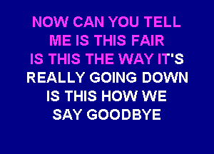 NOW CAN YOU TELL
ME IS THIS FAIR

IS THIS THE WAY IT'S

REALLY GOING DOWN
IS THIS HOW WE
SAY GOODBYE