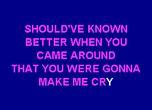 SHOULD'VE KNOWN
BETTER WHEN YOU
CAME AROUND
THAT YOU WERE GONNA
MAKE ME CRY