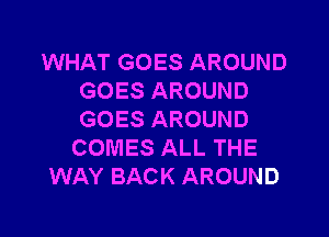 WHAT GOES AROUND
GOES AROUND

GOES AROUND
COMES ALL THE
WAY BACK AROUND