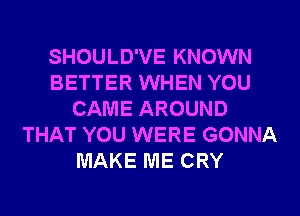 SHOULD'VE KNOWN
BETTER WHEN YOU
CAME AROUND
THAT YOU WERE GONNA
MAKE ME CRY