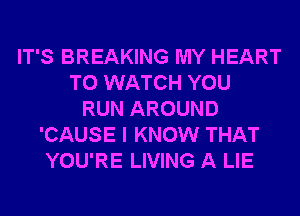 IT'S BREAKING MY HEART
TO WATCH YOU
RUN AROUND
'CAUSE I KNOW THAT
YOU'RE LIVING A LIE