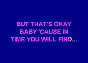 BUT THAT'S OKAY

BABY 'CAUSE IN
TIME YOU WILL FIND...