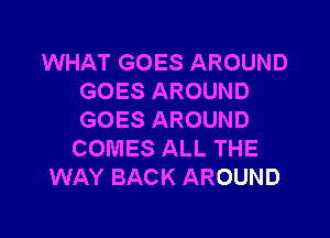 WHAT GOES AROUND
GOES AROUND

GOES AROUND
COMES ALL THE
WAY BACK AROUND