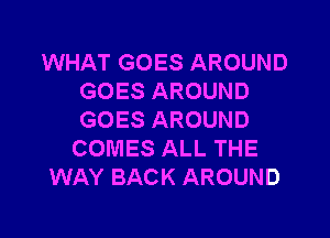 WHAT GOES AROUND
GOES AROUND

GOES AROUND
COMES ALL THE
WAY BACK AROUND