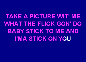 TAKE A PICTURE WIT' ME
WHAT THE FLICK GON' DO
BABY STICK TO ME AND
I'MA STICK ON YOU