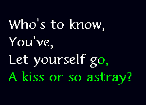 Who's to know,
You've,

Let yourself go,
A kiss or so astray?