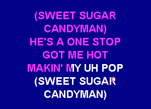 (SWEET SUGAR
CANDYMAN)
HE'S A ONE STOP

GOT ME HOT
MAKIN' MY UH POP
(SWEET SUGAR
CANDYMAN)