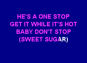 HE'S A ONE STOP
GET IT WHILE IT'S HOT

BABY DON'T STOP
(SWEET SUGAR)