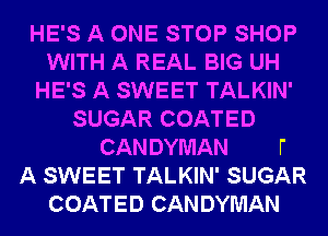 HE'S A ONE STOP SHOP
WITH A REAL BIG UH
HE'S A SWEET TALKIN'
SUGAR COATED

CANDYMAN l'
A SWEET TALKIN' SUGAR
COATED CAN DYMAN