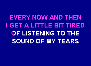 EVERY NOW AND THEN

I GET A LITTLE BIT TIRED
OF LISTENING TO THE
SOUND OF MY TEARS