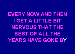 EVERY NOW AND THEN
I GET A LITTLE BIT
NERVOUS THAT THE
BEST OF ALL THE
YEARS HAVE GONE BY