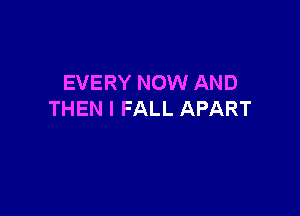 EVERY NOW AND

THEN I FALL APART