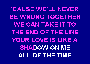 'CAUSE WE'LL NEVER
BE WRONG TOGETHER
WE CAN TAKE IT TO
THE END OF THE LINE
YOUR LOVE IS LIKE A
SHADOW ON ME
ALL OF THE TIME