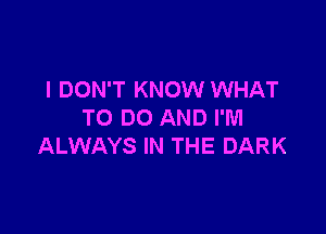 I DON'T KNOW WHAT

TO DO AND I'M
ALWAYS IN THE DARK