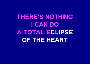 THERE'S NOTHING
I CAN DO

A TOTAL ECLIPSE
OF THE HEART