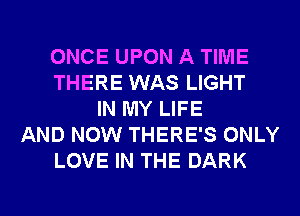 ONCE UPON A TIME
THERE WAS LIGHT
IN MY LIFE
AND NOW THERE'S ONLY
LOVE IN THE DARK