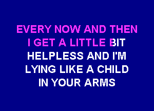 EVERY NOW AND THEN
I GET A LITTLE BIT
HELPLESS AND I'M
LYING LIKE A CHILD

IN YOUR ARMS