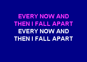 EVERY NOW AND
THEN I FALL APART

EVERY NOW AND
THEN I FALL APART