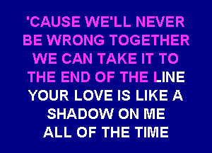 'CAUSE WE'LL NEVER
BE WRONG TOGETHER
WE CAN TAKE IT TO
THE END OF THE LINE
YOUR LOVE IS LIKE A
SHADOW ON ME
ALL OF THE TIME